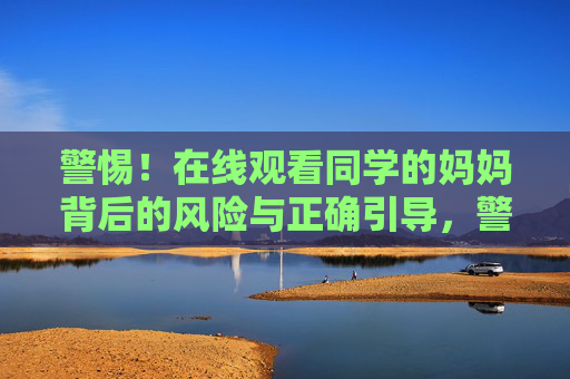 警惕!在线观看同学的妈妈背后的风险与正确引导,警惕在线观看同学妈妈,背后的风险与正确引导 警惕!在线观看同学的妈妈背后的风险与正确引导,警惕在线观看同学妈妈,背后的风险与正确引导