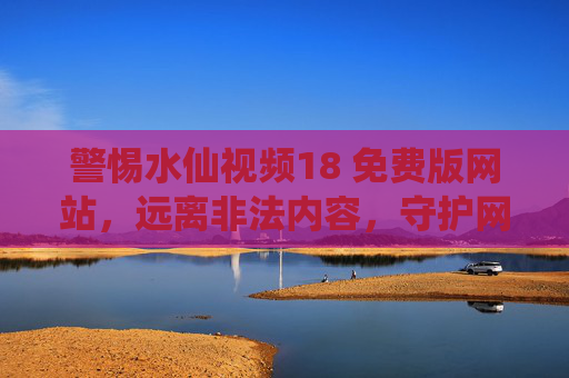 警惕水仙视频18 免费版网站,远离非法内容,守护网络安全与健康,警惕水仙视频18免费版网站,远离非法内容,守护网络安全与健康 警惕水仙视频18 免费版网站,远离非法内容,守护网络安全与健康,警惕水仙视频18免费版网站,远离非法内容,守护网络安全与健康