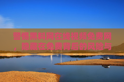 警惕黑料网在线视频免费网,隐藏在免费背后的风险与陷阱,警惕黑料网在线视频免费网,免费背后的风险与陷阱 警惕黑料网在线视频免费网,隐藏在免费背后的风险与陷阱,警惕黑料网在线视频免费网,免费背后的风险与陷阱