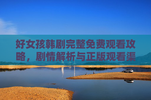 好女孩韩剧完整免费观看攻略,剧情解析与正版观看渠道,好女孩韩剧完整观看攻略,免费正版渠道+剧情解析 好女孩韩剧完整免费观看攻略,剧情解析与正版观看渠道,好女孩韩剧完整观看攻略,免费正版渠道+剧情解析