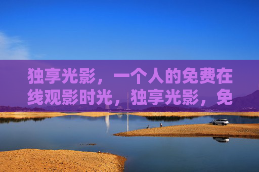 独享光影，一个人的免费在线观影时光，独享光影，免费在线观影时光