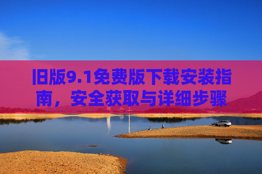 旧版9.1免费版下载安装指南，安全获取与详细步骤
