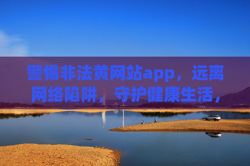 警惕非法黄网站app,远离网络陷阱,守护健康生活,警惕非法黄网站app,守护健康生活 警惕非法黄网站app,远离网络陷阱,守护健康生活,警惕非法黄网站app,守护健康生活