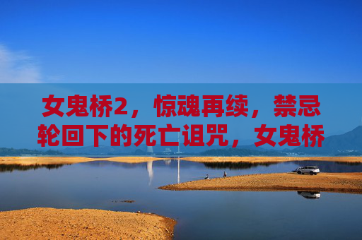 女鬼桥2，惊魂再续，禁忌轮回下的死亡诅咒，女鬼桥2，禁忌轮回·死亡诅咒