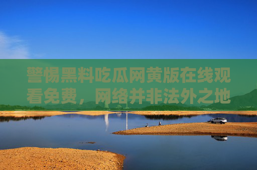 警惕黑料吃瓜网黄版在线观看免费，网络并非法外之地，理性吃瓜远离风险，警惕黑料黄版免费陷阱，网络非法外之地，理性吃瓜远离风险