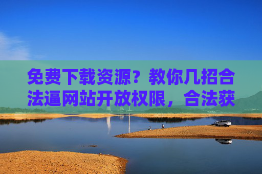 免费下载资源?教你几招合法逼网站开放权限,合法获取免费下载资源,几招逼网站开放权限 免费下载资源?教你几招合法逼网站开放权限,合法获取免费下载资源,几招逼网站开放权限