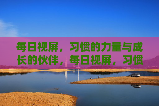 每日视屏,习惯的力量与成长的伙伴,每日视屏,习惯的力量与成长伙伴 每日视屏,习惯的力量与成长的伙伴,每日视屏,习惯的力量与成长伙伴