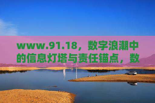 www.91.18,数字浪潮中的信息灯塔与责任锚点,数字浪潮中的信息灯塔与责任锚点 www.91.18,数字浪潮中的信息灯塔与责任锚点,数字浪潮中的信息灯塔与责任锚点