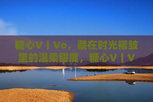 糖心V丨Vo,藏在时光褶皱里的温柔甜度,糖心V丨Vo,时光褶皱里的温柔甜度 糖心V丨Vo,藏在时光褶皱里的温柔甜度,糖心V丨Vo,时光褶皱里的温柔甜度