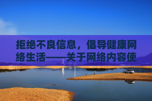 拒绝不良信息，倡导健康网络生活——关于网络内容使用的正确指引，拒绝不良信息 倡导健康网络生活