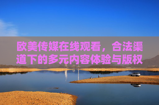 欧美传媒在线观看,合法渠道下的多元内容体验与版权尊重,合法欧美传媒在线观看,多元内容体验与版权尊重 欧美传媒在线观看,合法渠道下的多元内容体验与版权尊重,合法欧美传媒在线观看,多元内容体验与版权尊重
