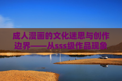 成人漫画的文化迷思与创作边界——从sss级作品现象看亚文化的自我表达,sss级作品现象下成人漫画的文化迷思与亚文化创作边界 成人漫画的文化迷思与创作边界——从sss级作品现象看亚文化的自我表达,sss级作品现象下成人漫画的文化迷思与亚文化创作边界