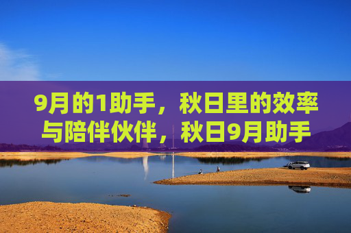 9月的1助手,秋日里的效率与陪伴伙伴,秋日9月助手,效率与陪伴伙伴 9月的1助手,秋日里的效率与陪伴伙伴,秋日9月助手,效率与陪伴伙伴