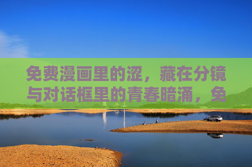 免费漫画里的涩，藏在分镜与对话框里的青春暗涌，免费漫画的涩，分镜对话框里的青春暗涌