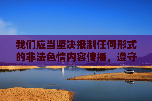 我们应当坚决抵制任何形式的非法色情内容传播,遵守法律法规,维护健康文明的网络环境。以下从正确价值观角度出发,提供相关内容引导,以正确价值观为引领,坚决抵制非法色情内容传播 我们应当坚决抵制任何形式的非法色情内容传播,遵守法律法规,维护健康文明的网络环境。以下从正确价值观角度出发,提供相关内容引导,以正确价值观为引领,坚决抵制非法色情内容传播