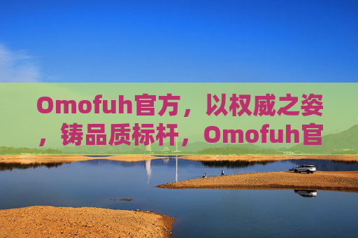 Omofuh官方，以权威之姿，铸品质标杆，Omofuh官方，权威铸品质标杆