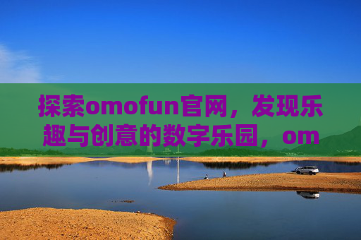 探索omofun官网，发现乐趣与创意的数字乐园，omofun官网，乐趣与创意的数字乐园