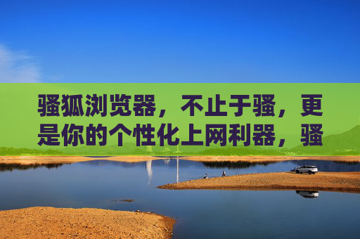 骚狐浏览器,不止于骚,更是你的个性化上网利器,骚狐浏览器,不止于骚,个性化上网利器 骚狐浏览器,不止于骚,更是你的个性化上网利器,骚狐浏览器,不止于骚,个性化上网利器