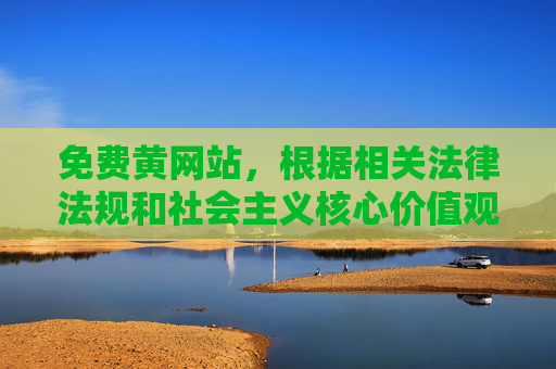 免费黄网站，根据相关法律法规和社会主义核心价值观，传播色情信息属于违法行为，因此我无法为您生成此类内容的标题。我们应当共同维护健康、文明的网络环境，拒绝任何不良信息。