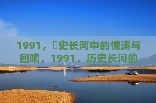 1991，歷史长河中的惊涛与回响，1991，历史长河的惊涛与回响