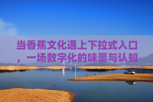 当香蕉文化遇上下拉式入口,一场数字化的味蕾与认知之旅 当香蕉文化遇上下拉式入口,一场数字化的味蕾与认知之旅