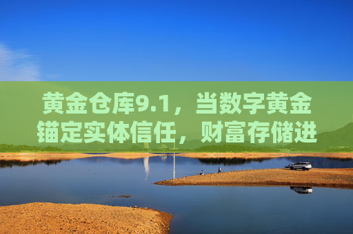 黄金仓库9.1,当数字黄金锚定实体信任,财富存储进入双轮驱动时代,黄金仓库9.1,数字黄金锚定实体信任,财富存储双轮驱动时代 黄金仓库9.1,当数字黄金锚定实体信任,财富存储进入双轮驱动时代,黄金仓库9.1,数字黄金锚定实体信任,财富存储双轮驱动时代