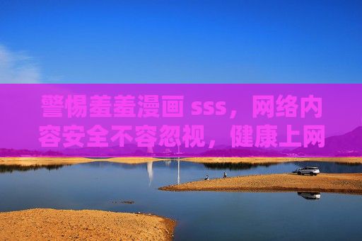 警惕羞羞漫画 sss,网络内容安全不容忽视,健康上网需擦亮双眼,警惕羞羞漫画sss,网络内容安全不容忽视,健康上网需擦亮双眼 警惕羞羞漫画 sss,网络内容安全不容忽视,健康上网需擦亮双眼,警惕羞羞漫画sss,网络内容安全不容忽视,健康上网需擦亮双眼