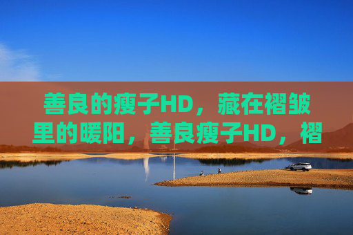 善良的瘦子HD,藏在褶皱里的暖阳,善良瘦子HD,褶皱里的暖阳 善良的瘦子HD,藏在褶皱里的暖阳,善良瘦子HD,褶皱里的暖阳