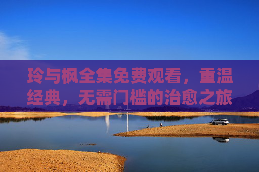 玲与枫全集免费观看,重温经典,无需门槛的治愈之旅,玲与枫全集,免费重温经典治愈之旅 玲与枫全集免费观看,重温经典,无需门槛的治愈之旅,玲与枫全集,免费重温经典治愈之旅