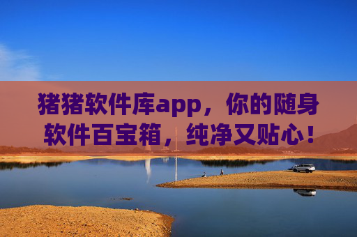 猪猪软件库app,你的随身软件百宝箱,纯净又贴心!猪猪软件库,随身纯净软件百宝箱 猪猪软件库app,你的随身软件百宝箱,纯净又贴心!猪猪软件库,随身纯净软件百宝箱