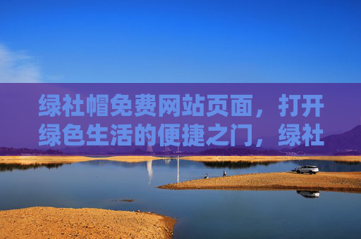 绿社帽免费网站页面,打开绿色生活的便捷之门,绿社帽免费网站,绿色生活的便捷之门 绿社帽免费网站页面,打开绿色生活的便捷之门,绿社帽免费网站,绿色生活的便捷之门