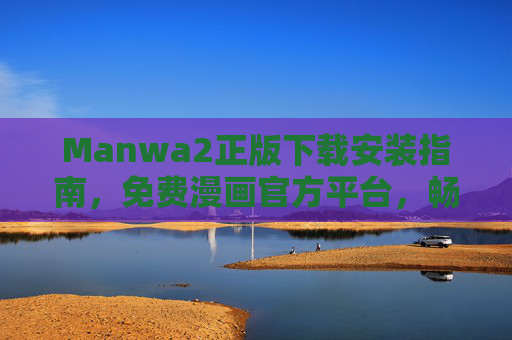 Manwa2正版下载安装指南，免费漫画官方平台，畅读无广告的漫画世界，Manwa2正版免费漫画官方平台，安装指南与无广告畅读