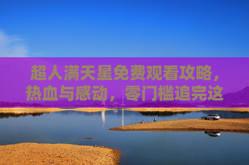 超人满天星免费观看攻略,热血与感动,零门槛追完这部年度口碑佳作,超人满天星免费观看攻略,零门槛追完年度热血感动佳作 超人满天星免费观看攻略,热血与感动,零门槛追完这部年度口碑佳作,超人满天星免费观看攻略,零门槛追完年度热血感动佳作