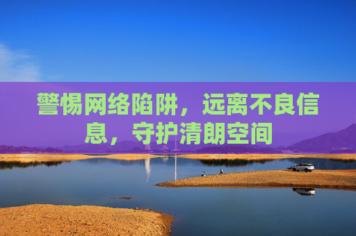 警惕网络陷阱,远离不良信息,守护清朗空间 警惕网络陷阱,远离不良信息,守护清朗空间