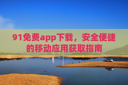 91免费app下载,安全便捷的移动应用获取指南 91免费app下载,安全便捷的移动应用获取指南