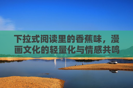 下拉式阅读里的香蕉味，漫画文化的轻量化与情感共鸣，下拉式阅读的香蕉味，漫画文化的轻量化情感共鸣