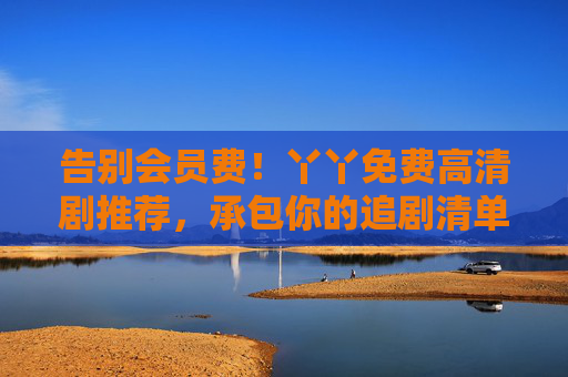 告别会员费!丫丫免费高清剧推荐,承包你的追剧清单,告别会员费!丫丫免费高清剧承包追剧清单 告别会员费!丫丫免费高清剧推荐,承包你的追剧清单,告别会员费!丫丫免费高清剧承包追剧清单