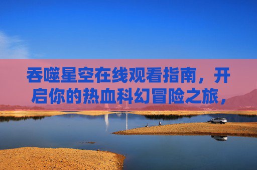 吞噬星空在线观看指南,开启你的热血科幻冒险之旅,吞噬星空在线观看指南,开启热血科幻冒险之旅 吞噬星空在线观看指南,开启你的热血科幻冒险之旅,吞噬星空在线观看指南,开启热血科幻冒险之旅