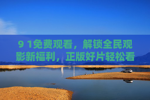 9 1免费观看,解锁全民观影新福利,正版好片轻松看,1全民免费观影福利,正版好片轻松看 9 1免费观看,解锁全民观影新福利,正版好片轻松看,1全民免费观影福利,正版好片轻松看