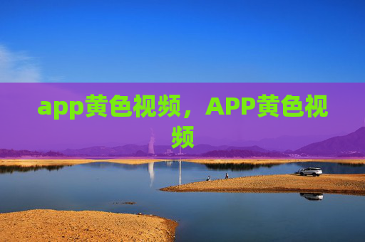 app黄色视频,APP黄色视频 app黄色视频,APP黄色视频