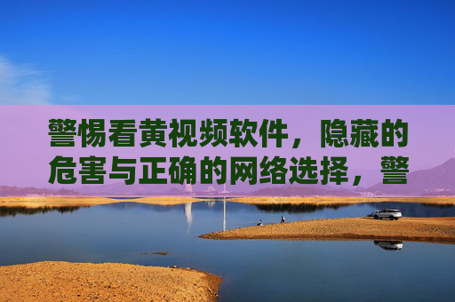 警惕看黄视频软件,隐藏的危害与正确的网络选择,警惕涉黄软件,暗藏危害与理性网络选择 警惕看黄视频软件,隐藏的危害与正确的网络选择,警惕涉黄软件,暗藏危害与理性网络选择