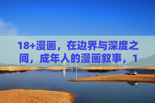 18+漫画,在边界与深度之间,成年人的漫画叙事,18+漫画,边界与深度的成人叙事 18+漫画,在边界与深度之间,成年人的漫画叙事,18+漫画,边界与深度的成人叙事