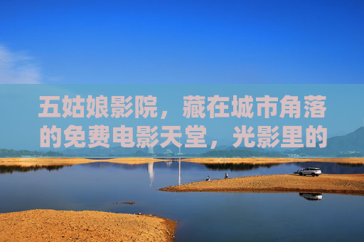 五姑娘影院,藏在城市角落的免费电影天堂,光影里的温暖不散,五姑娘影院,城市角落的免费电影温暖天堂 五姑娘影院,藏在城市角落的免费电影天堂,光影里的温暖不散,五姑娘影院,城市角落的免费电影温暖天堂