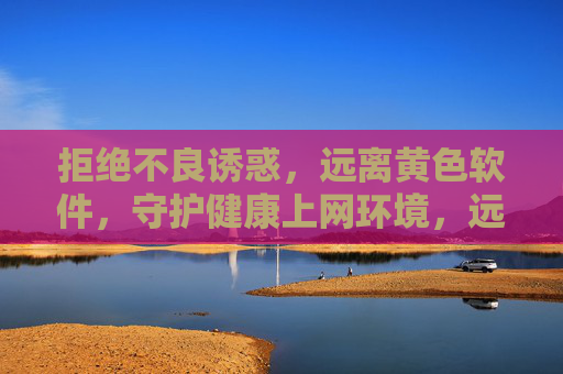 拒绝不良诱惑,远离黄色软件,守护健康上网环境,远离不良诱惑,守护健康上网环境 拒绝不良诱惑,远离黄色软件,守护健康上网环境,远离不良诱惑,守护健康上网环境