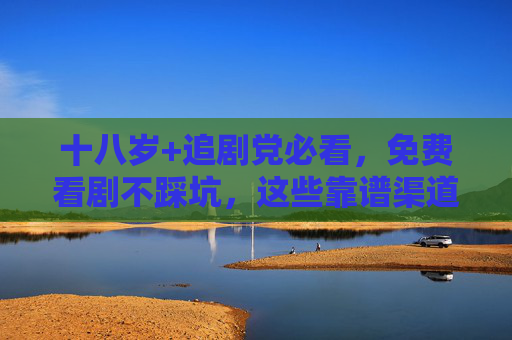 十八岁+追剧党必看，免费看剧不踩坑，这些靠谱渠道请收好，18+追剧党必看，免费看剧不踩坑，靠谱渠道收好