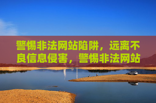 警惕非法网站陷阱,远离不良信息侵害,警惕非法网站陷阱,远离不良信息侵害 警惕非法网站陷阱,远离不良信息侵害,警惕非法网站陷阱,远离不良信息侵害