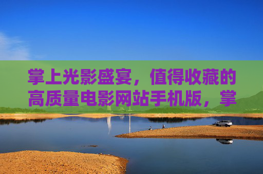 掌上光影盛宴,值得收藏的高质量电影网站手机版,掌上光影盛宴,值得收藏的高质量电影手机版 掌上光影盛宴,值得收藏的高质量电影网站手机版,掌上光影盛宴,值得收藏的高质量电影手机版