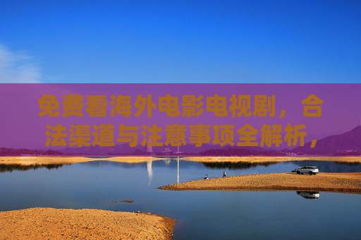免费看海外电影电视剧,合法渠道与注意事项全解析,免费看海外影视,合法渠道与注意事项全解析 免费看海外电影电视剧,合法渠道与注意事项全解析,免费看海外影视,合法渠道与注意事项全解析