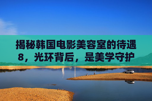 揭秘韩国电影美容室的待遇8,光环背后,是美学守护者的专业与坚守,揭秘韩国电影美容室,光环背后,美学守护者的专业与坚守 揭秘韩国电影美容室的待遇8,光环背后,是美学守护者的专业与坚守,揭秘韩国电影美容室,光环背后,美学守护者的专业与坚守