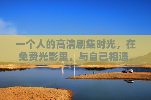 一个人的高清剧集时光，在免费光影里，与自己相遇，独处光影，剧集时光的自我相遇